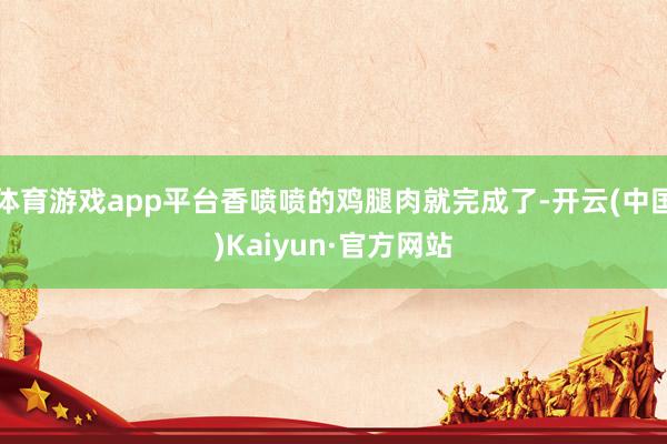 体育游戏app平台香喷喷的鸡腿肉就完成了-开云(中国)Kaiyun·官方网站