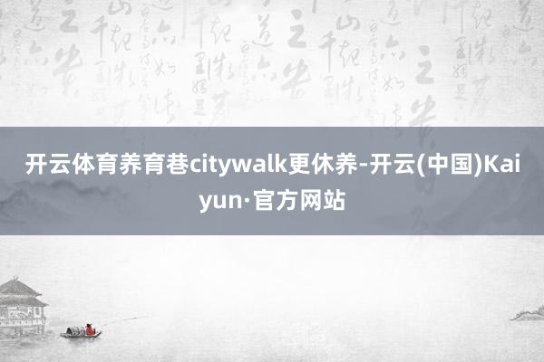 开云体育养育巷citywalk更休养-开云(中国)Kaiyun·官方网站