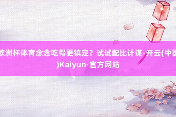 欧洲杯体育念念吃得更镇定？试试配比计谋-开云(中国)Kaiyun·官方网站