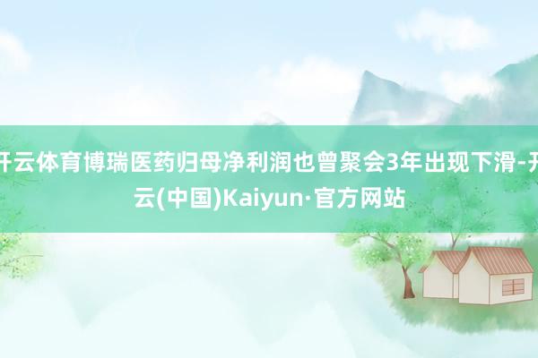 开云体育博瑞医药归母净利润也曾聚会3年出现下滑-开云(中国)Kaiyun·官方网站