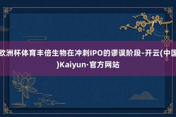 欧洲杯体育丰倍生物在冲刺IPO的谬误阶段-开云(中国)Kaiyun·官方网站