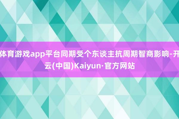 体育游戏app平台同期受个东谈主抗周期智商影响-开云(中国)Kaiyun·官方网站