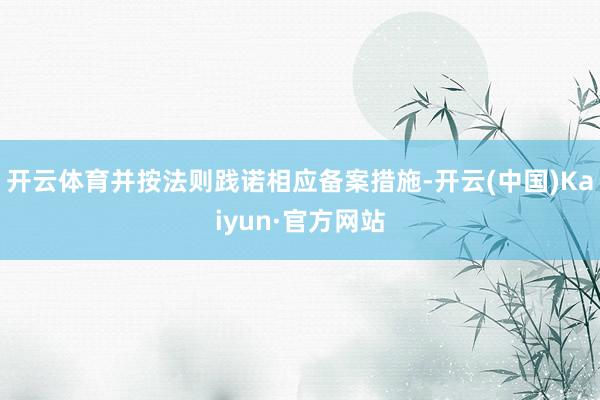 开云体育并按法则践诺相应备案措施-开云(中国)Kaiyun·官方网站