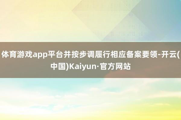 体育游戏app平台并按步调履行相应备案要领-开云(中国)Kaiyun·官方网站