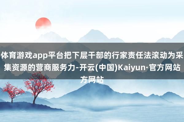 体育游戏app平台把下层干部的行家责任法滚动为采集资源的营商服务力-开云(中国)Kaiyun·官方网站