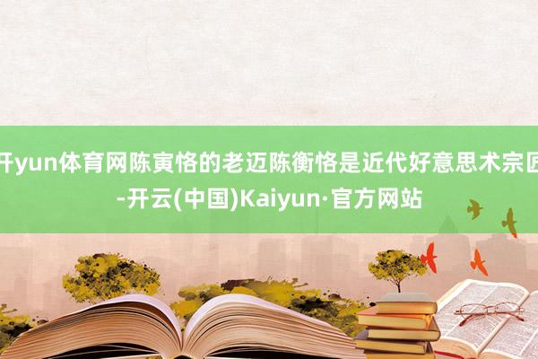 开yun体育网陈寅恪的老迈陈衡恪是近代好意思术宗匠-开云(中国)Kaiyun·官方网站