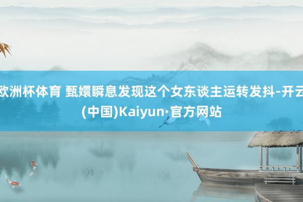 欧洲杯体育 甄嬛瞬息发现这个女东谈主运转发抖-开云(中国)Kaiyun·官方网站