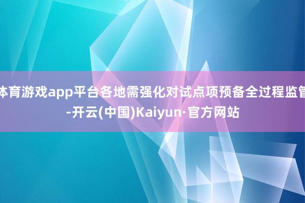 体育游戏app平台各地需强化对试点项预备全过程监管-开云(中国)Kaiyun·官方网站