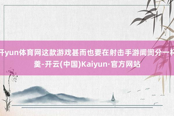 开yun体育网这款游戏甚而也要在射击手游阛阓分一杯羹-开云(中国)Kaiyun·官方网站