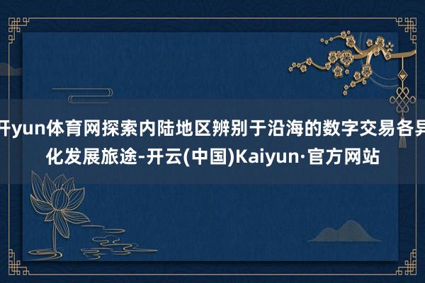 开yun体育网探索内陆地区辨别于沿海的数字交易各异化发展旅途-开云(中国)Kaiyun·官方网站
