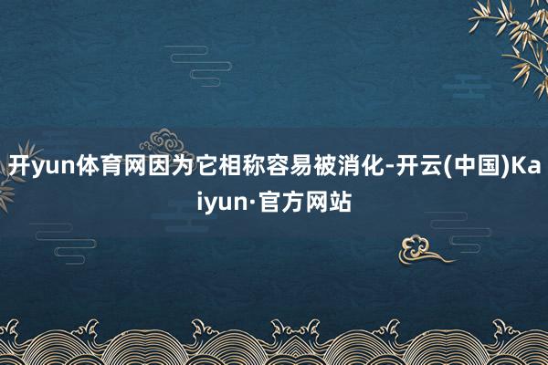 开yun体育网因为它相称容易被消化-开云(中国)Kaiyun·官方网站