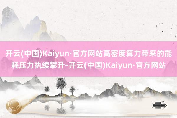 开云(中国)Kaiyun·官方网站高密度算力带来的能耗压力执续攀升-开云(中国)Kaiyun·官方网站