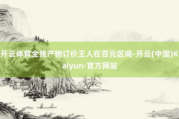 开云体育全线产物订价王人在百元区间-开云(中国)Kaiyun·官方网站