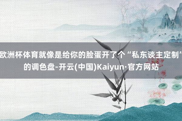 欧洲杯体育就像是给你的脸蛋开了个“私东谈主定制”的调色盘-开云(中国)Kaiyun·官方网站