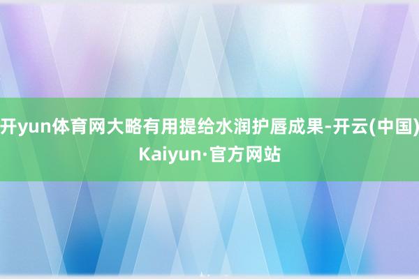 开yun体育网大略有用提给水润护唇成果-开云(中国)Kaiyun·官方网站