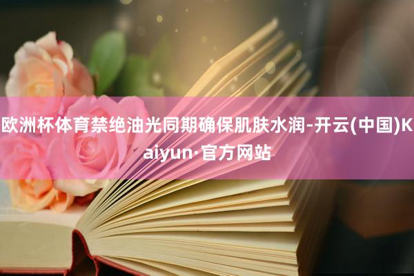 欧洲杯体育禁绝油光同期确保肌肤水润-开云(中国)Kaiyun·官方网站