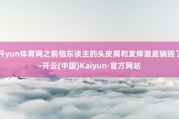 开yun体育网之前恼东谈主的头皮屑和发痒澈底销毁了-开云(中国)Kaiyun·官方网站