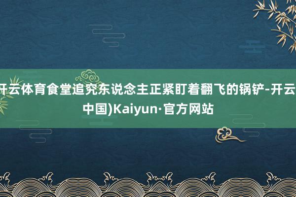 开云体育食堂追究东说念主正紧盯着翻飞的锅铲-开云(中国)Kaiyun·官方网站