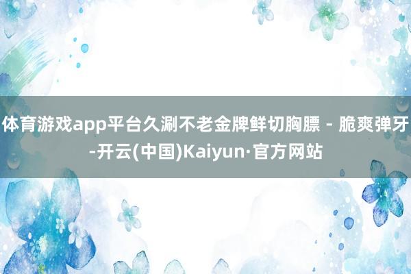 体育游戏app平台久涮不老金牌鲜切胸膘 - 脆爽弹牙-开云(中国)Kaiyun·官方网站