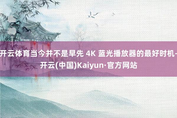 开云体育当今并不是早先 4K 蓝光播放器的最好时机-开云(中国)Kaiyun·官方网站
