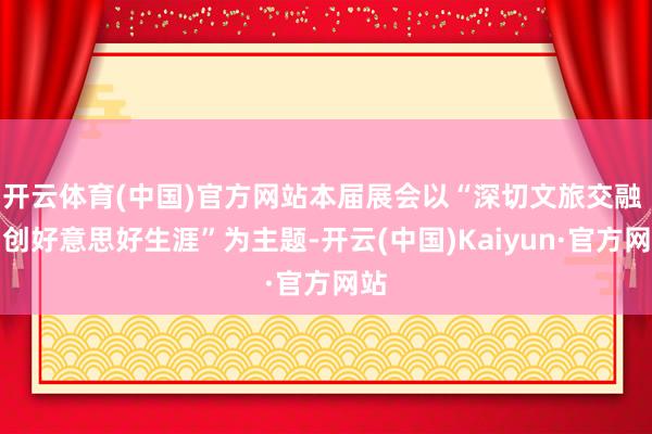 开云体育(中国)官方网站本届展会以“深切文旅交融 智创好意思好生涯”为主题-开云(中国)Kaiyun·官方网站