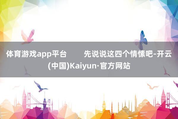体育游戏app平台        先说说这四个情愫吧-开云(中国)Kaiyun·官方网站