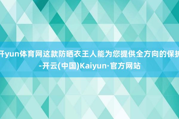 开yun体育网这款防晒衣王人能为您提供全方向的保护-开云(中国)Kaiyun·官方网站