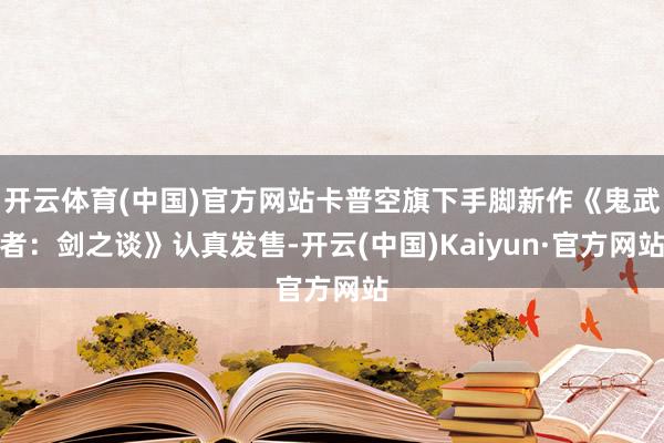 开云体育(中国)官方网站卡普空旗下手脚新作《鬼武者：剑之谈》认真发售-开云(中国)Kaiyun·官方网站