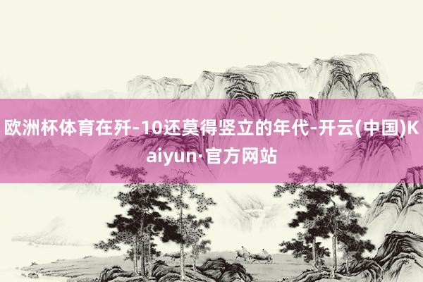 欧洲杯体育在歼-10还莫得竖立的年代-开云(中国)Kaiyun·官方网站