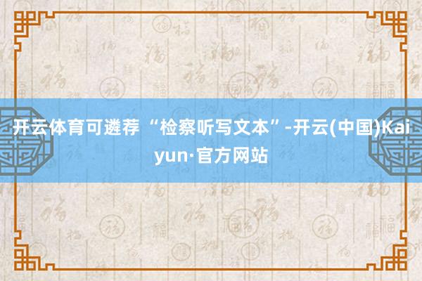 开云体育可遴荐 “检察听写文本”-开云(中国)Kaiyun·官方网站