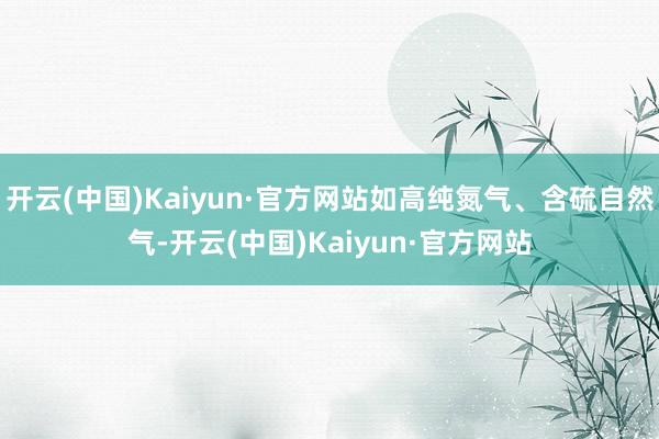 开云(中国)Kaiyun·官方网站如高纯氮气、含硫自然气-开云(中国)Kaiyun·官方网站