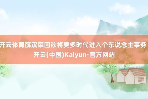 开云体育薛汉荣因欲将更多时代进入个东说念主事务-开云(中国)Kaiyun·官方网站