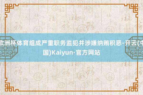 欧洲杯体育组成严重职务监犯并涉嫌纳贿积恶-开云(中国)Kaiyun·官方网站