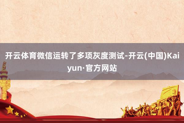 开云体育微信运转了多项灰度测试-开云(中国)Kaiyun·官方网站