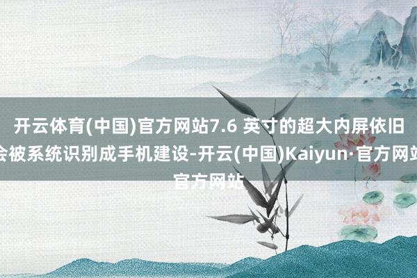 开云体育(中国)官方网站7.6 英寸的超大内屏依旧会被系统识别成手机建设-开云(中国)Kaiyun·官方网站