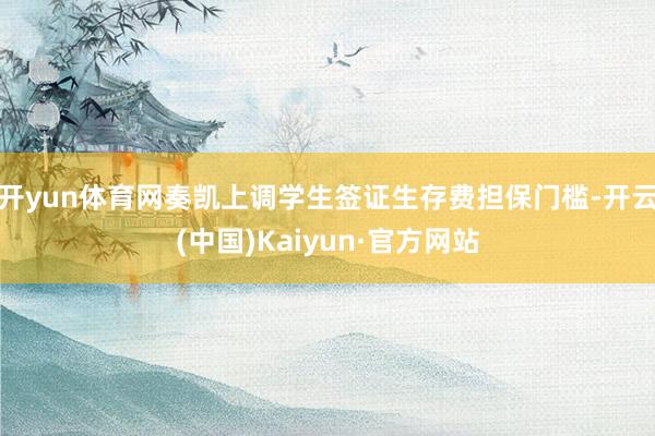开yun体育网奏凯上调学生签证生存费担保门槛-开云(中国)Kaiyun·官方网站