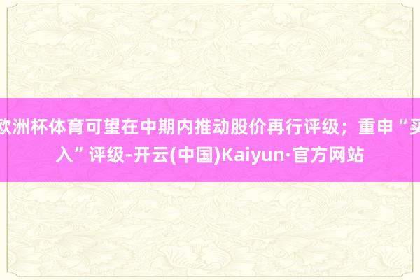 欧洲杯体育可望在中期内推动股价再行评级；重申“买入”评级-开云(中国)Kaiyun·官方网站