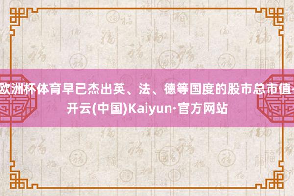 欧洲杯体育早已杰出英、法、德等国度的股市总市值-开云(中国)Kaiyun·官方网站