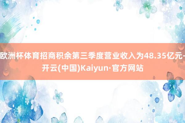 欧洲杯体育招商积余第三季度营业收入为48.35亿元-开云(中国)Kaiyun·官方网站