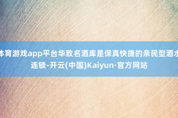 体育游戏app平台华致名酒库是保真快捷的亲民型酒水连锁-开云(中国)Kaiyun·官方网站
