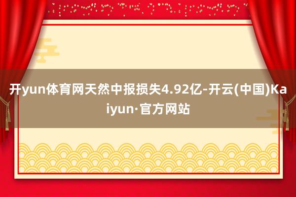 开yun体育网天然中报损失4.92亿-开云(中国)Kaiyun·官方网站