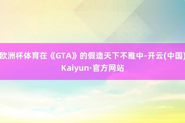 欧洲杯体育在《GTA》的假造天下不雅中-开云(中国)Kaiyun·官方网站