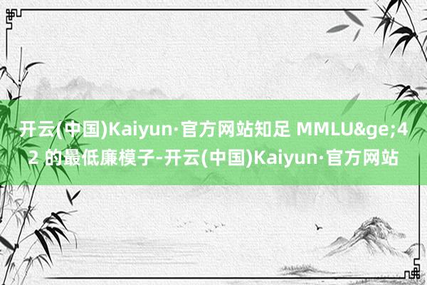 开云(中国)Kaiyun·官方网站知足 MMLU&ge;42 的最低廉模子-开云(中国)Kaiyun·官方网站