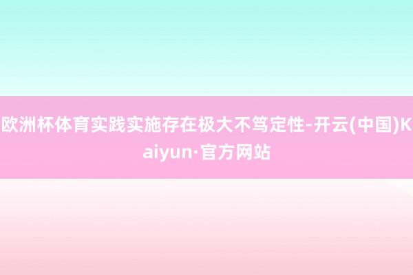 欧洲杯体育实践实施存在极大不笃定性-开云(中国)Kaiyun·官方网站