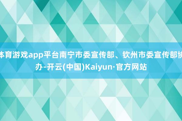 体育游戏app平台南宁市委宣传部、钦州市委宣传部协办-开云(中国)Kaiyun·官方网站