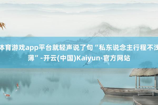 体育游戏app平台就轻声说了句“私东说念主行程不浅薄”-开云(中国)Kaiyun·官方网站
