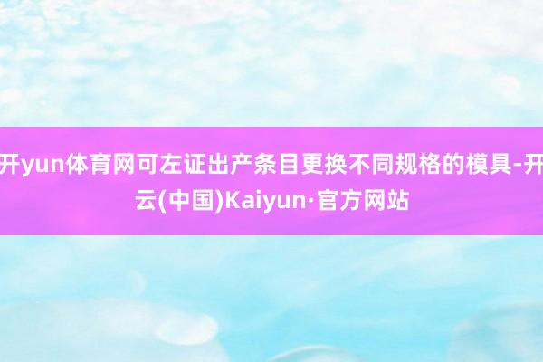 开yun体育网可左证出产条目更换不同规格的模具-开云(中国)Kaiyun·官方网站