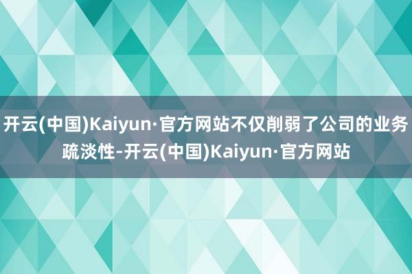 开云(中国)Kaiyun·官方网站不仅削弱了公司的业务疏淡性-开云(中国)Kaiyun·官方网站