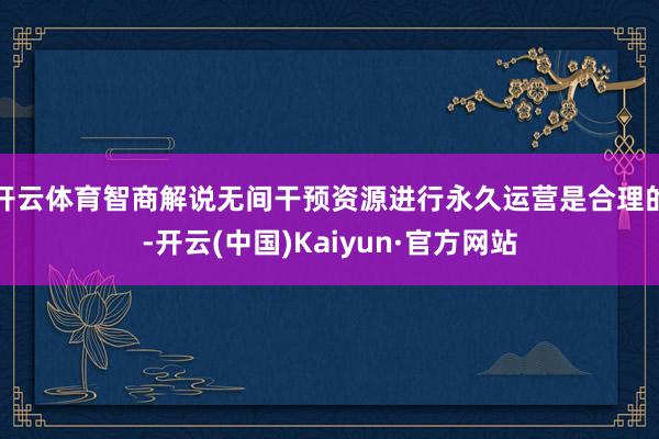 开云体育智商解说无间干预资源进行永久运营是合理的-开云(中国)Kaiyun·官方网站