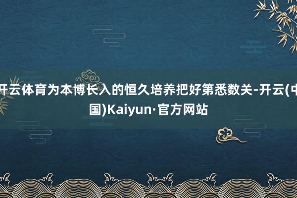 开云体育为本博长入的恒久培养把好第悉数关-开云(中国)Kaiyun·官方网站